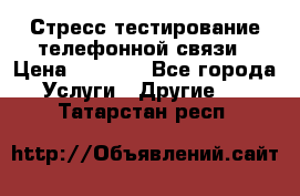 Стресс-тестирование телефонной связи › Цена ­ 1 000 - Все города Услуги » Другие   . Татарстан респ.